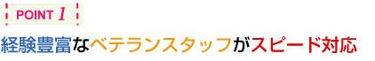 経験豊富なベテランスタッフがスピード対応